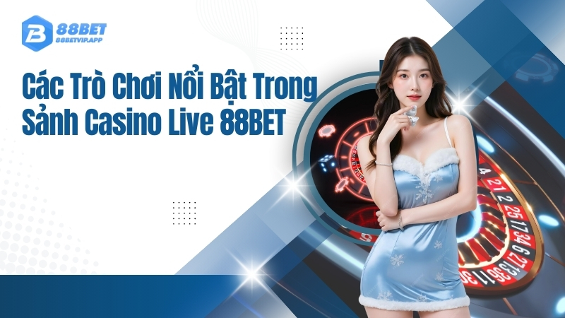 Các Trò Chơi Nổi Bật Trong Sảnh Casino Live 88BET
