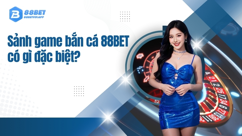Sảnh game bắn cá 88BET có gì đặc biệt?