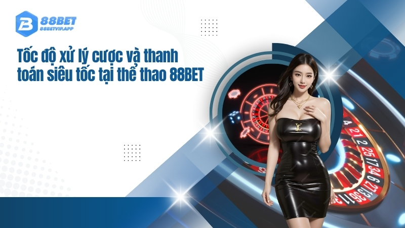 Tốc độ xử lý cược và thanh toán siêu tốc tại thể thao 88BET